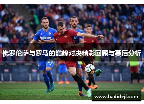 佛罗伦萨与罗马的巅峰对决精彩回顾与赛后分析