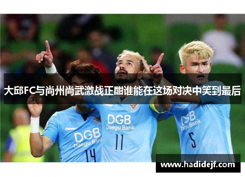 大邱FC与尚州尚武激战正酣谁能在这场对决中笑到最后