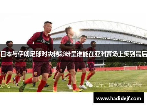 日本与伊朗足球对决精彩纷呈谁能在亚洲赛场上笑到最后