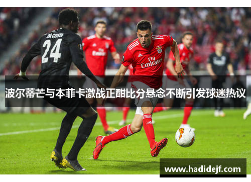 波尔蒂芒与本菲卡激战正酣比分悬念不断引发球迷热议