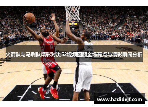 火箭队与马刺队精彩对决52视频回顾全场亮点与精彩瞬间分析